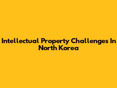 Intellectual Property Challenges In North Korea
