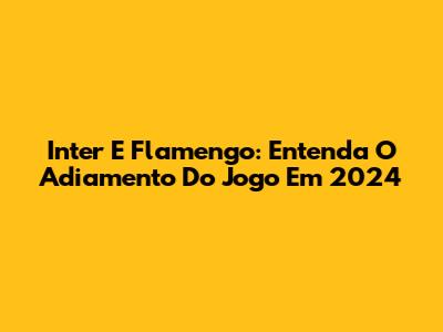 Inter E Flamengo: Entenda O Adiamento Do Jogo Em 2024