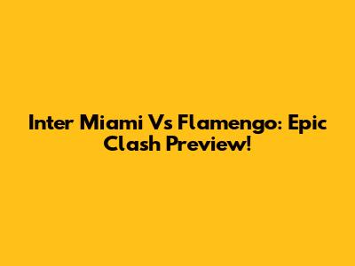 Inter Miami Vs Flamengo: Epic Clash Preview!