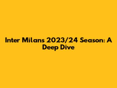 Inter Milan's 2023/24 Season: A Deep Dive