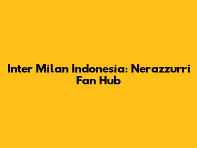 Inter Milan Indonesia: Nerazzurri Fan Hub