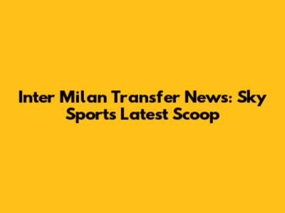 Inter Milan Transfer News: Sky Sports' Latest Scoop