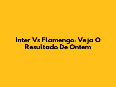 Inter Vs Flamengo: Veja O Resultado De Ontem