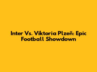Inter Vs. Viktoria Plzeň: Epic Football Showdown