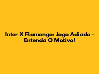 Inter X Flamengo: Jogo Adiado - Entenda O Motivo!