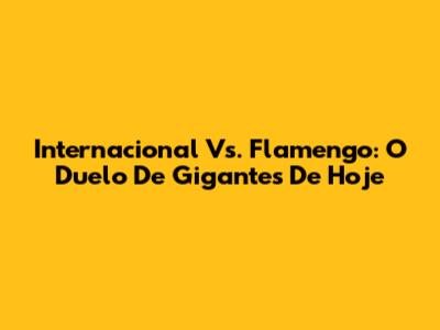 Internacional Vs. Flamengo: O Duelo De Gigantes De Hoje