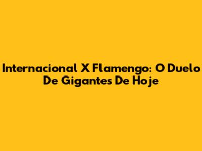 Internacional X Flamengo: O Duelo De Gigantes De Hoje