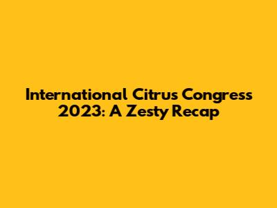 International Citrus Congress 2023: A Zesty Recap