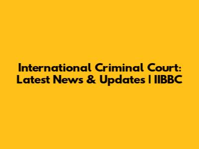 International Criminal Court: Latest News & Updates | IIBBC