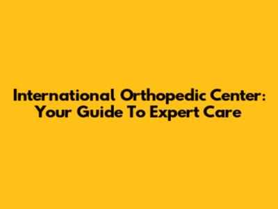 International Orthopedic Center: Your Guide To Expert Care
