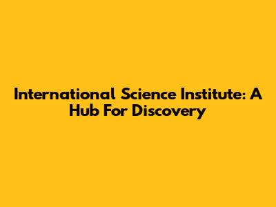 International Science Institute: A Hub For Discovery