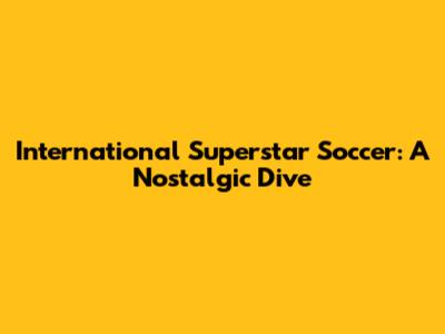 International Superstar Soccer: A Nostalgic Dive