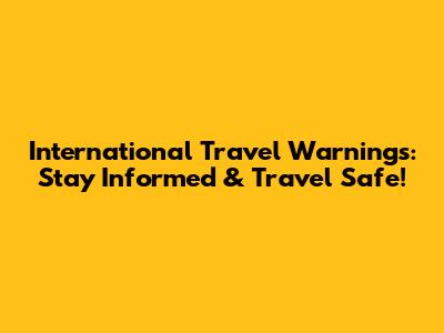 International Travel Warnings: Stay Informed & Travel Safe!