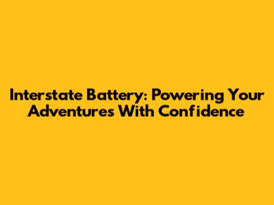 Interstate Battery: Powering Your Adventures With Confidence