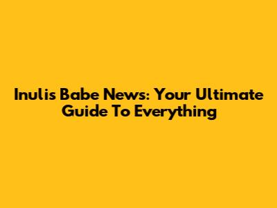 Inulis Babe News: Your Ultimate Guide To Everything