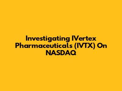 Investigating IVertex Pharmaceuticals (IVTX) On NASDAQ