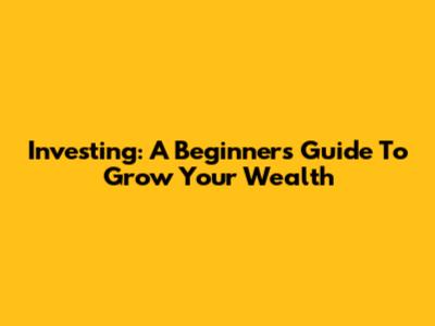 Investing: A Beginner's Guide To Grow Your Wealth