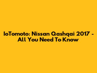 IoTomoto: Nissan Qashqai 2017 - All You Need To Know