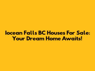 Iocean Falls BC Houses For Sale: Your Dream Home Awaits!