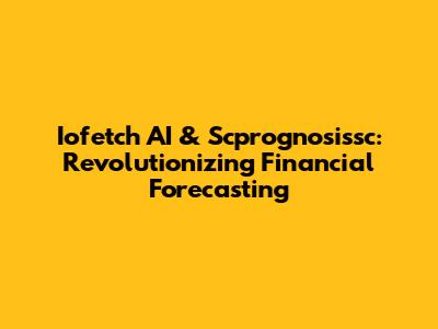 Iofetch AI & Scprognosissc: Revolutionizing Financial Forecasting