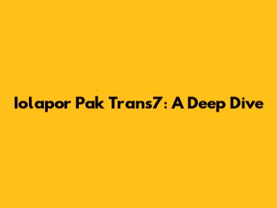 Iolapor Pak Trans7: A Deep Dive