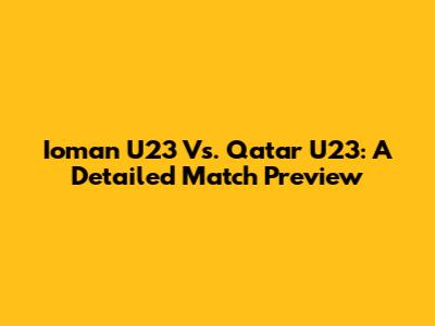 Ioman U23 Vs. Qatar U23: A Detailed Match Preview
