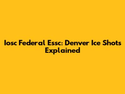 Iosc Federal Essc: Denver Ice Shots Explained