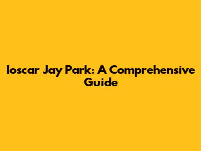 Ioscar Jay Park: A Comprehensive Guide