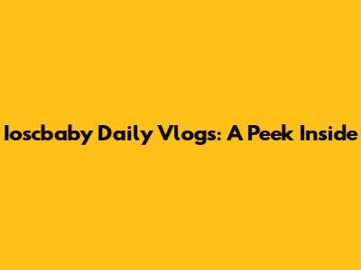 Ioscbaby Daily Vlogs: A Peek Inside