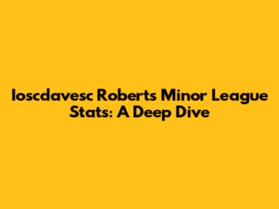 Ioscdavesc Roberts Minor League Stats: A Deep Dive