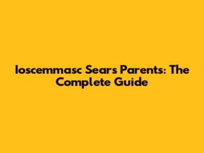 Ioscemmasc Sears Parents: The Complete Guide