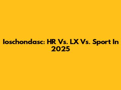 Ioschondasc: HR Vs. LX Vs. Sport In 2025