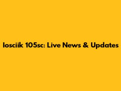 Iosciik 105sc: Live News & Updates