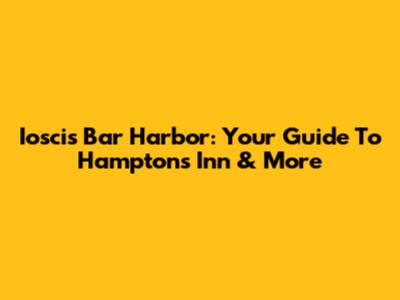 Ioscis Bar Harbor: Your Guide To Hampton's Inn & More