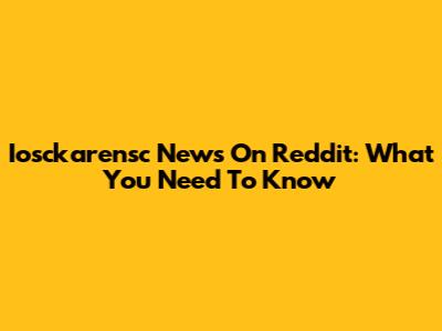 Iosckarensc News On Reddit: What You Need To Know