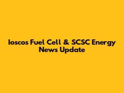 Iosco's Fuel Cell & SCSC Energy News Update