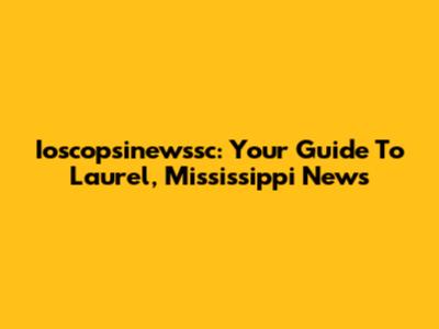 Ioscopsinewssc: Your Guide To Laurel, Mississippi News