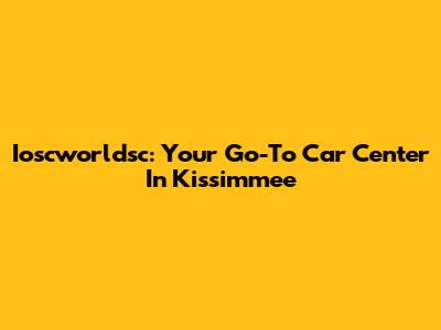 Ioscworldsc: Your Go-To Car Center In Kissimmee
