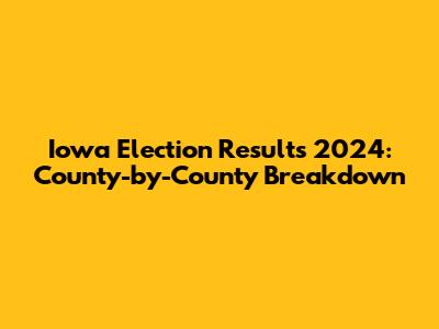 Iowa Election Results 2024: County-by-County Breakdown