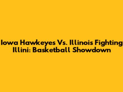 Iowa Hawkeyes Vs. Illinois Fighting Illini: Basketball Showdown