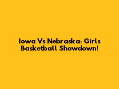 Iowa Vs Nebraska: Girls Basketball Showdown!