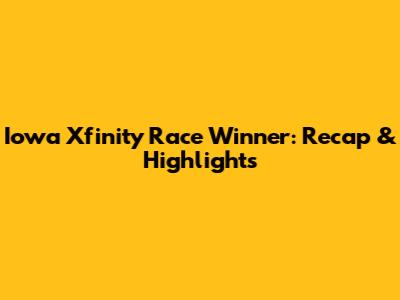 Iowa Xfinity Race Winner: Recap & Highlights