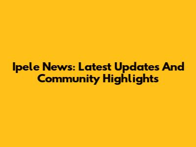 Ipele News: Latest Updates And Community Highlights