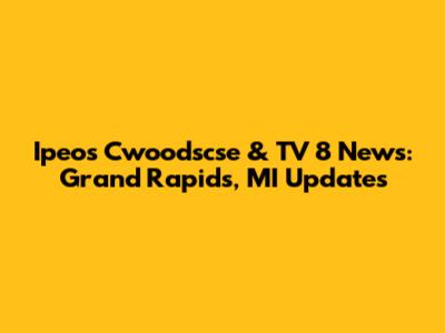 Ipeos Cwoodscse & TV 8 News: Grand Rapids, MI Updates