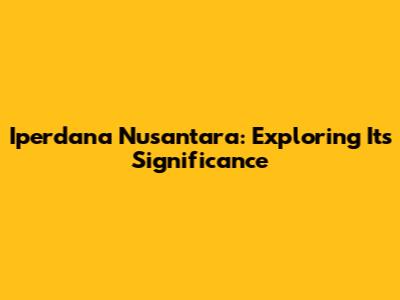 Iperdana Nusantara: Exploring Its Significance