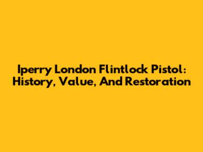 Iperry London Flintlock Pistol: History, Value, And Restoration