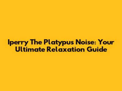 Iperry The Platypus Noise: Your Ultimate Relaxation Guide