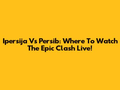 Ipersija Vs Persib: Where To Watch The Epic Clash Live!
