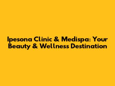 Ipesona Clinic & Medispa: Your Beauty & Wellness Destination