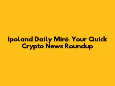 Ipoland Daily Mini: Your Quick Crypto News Roundup